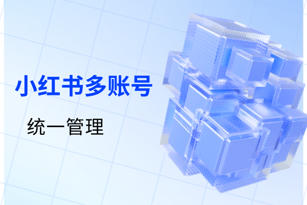布局2026年商业红利 实现小红书多账号统一管理